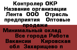 Контролер ОКР › Название организации ­ Лента, ООО › Отрасль предприятия ­ Оптовые продажи › Минимальный оклад ­ 20 000 - Все города Работа » Вакансии   . Кировская обл.,Захарищево п.